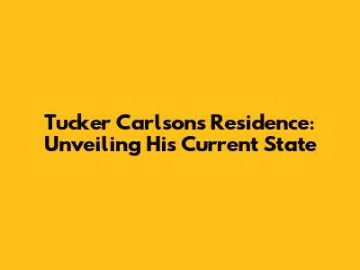 Tucker Carlson's Residence: Unveiling His Current State