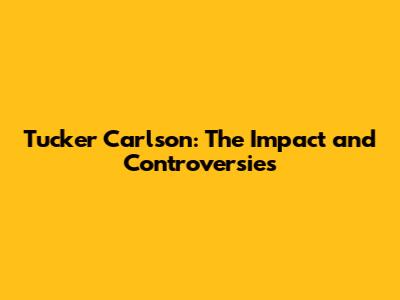 Tucker Carlson: The Impact and Controversies