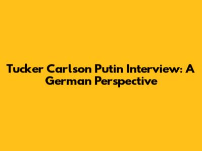 Tucker Carlson Putin Interview: A German Perspective