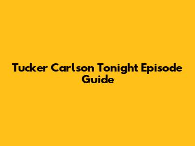 Tucker Carlson Tonight Episode Guide