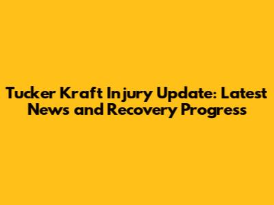 Tucker Kraft Injury Update: Latest News and Recovery Progress
