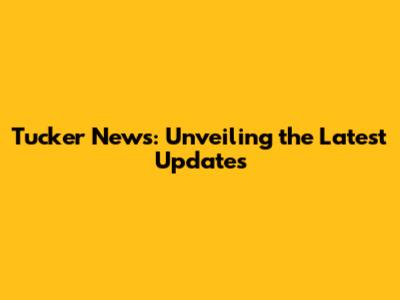 Tucker News: Unveiling the Latest Updates