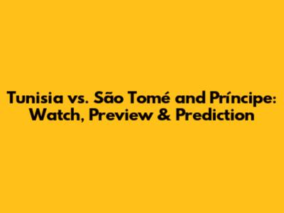 Tunisia vs. São Tomé and Príncipe: Watch, Preview & Prediction