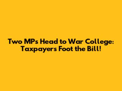 Two MPs Head to War College: Taxpayers Foot the Bill!