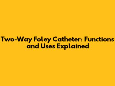 Two-Way Foley Catheter: Functions and Uses Explained
