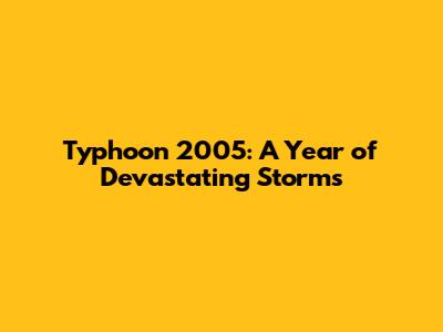 Typhoon 2005: A Year of Devastating Storms