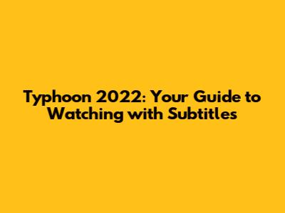 Typhoon 2022: Your Guide to Watching with Subtitles