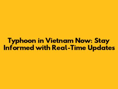 Typhoon in Vietnam Now: Stay Informed with Real-Time Updates