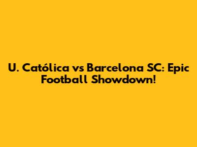 U. Católica vs Barcelona SC: Epic Football Showdown!