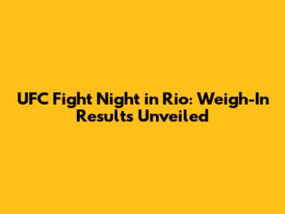 UFC Fight Night in Rio: Weigh-In Results Unveiled