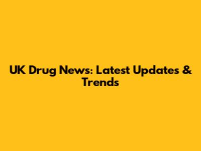 UK Drug News: Latest Updates & Trends
