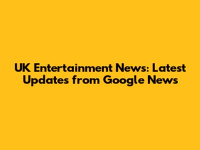 UK Entertainment News: Latest Updates from Google News