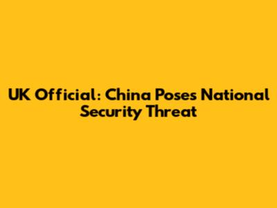 UK Official: China Poses National Security Threat