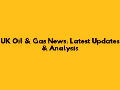 UK Oil & Gas News: Latest Updates & Analysis