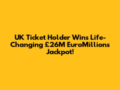 UK Ticket Holder Wins Life-Changing £26M EuroMillions Jackpot!