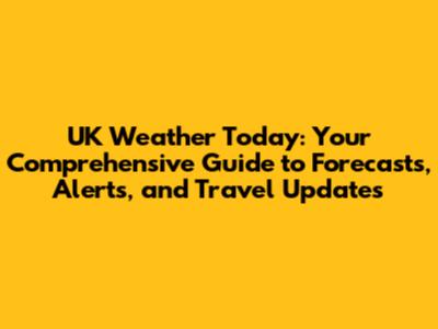UK Weather Today: Your Comprehensive Guide to Forecasts, Alerts, and Travel Updates