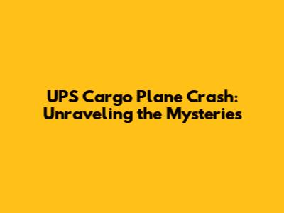 UPS Cargo Plane Crash: Unraveling the Mysteries