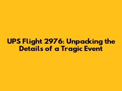 UPS Flight 2976: Unpacking the Details of a Tragic Event