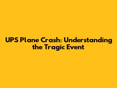 UPS Plane Crash: Understanding the Tragic Event