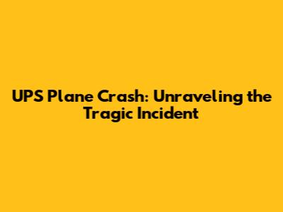 UPS Plane Crash: Unraveling the Tragic Incident