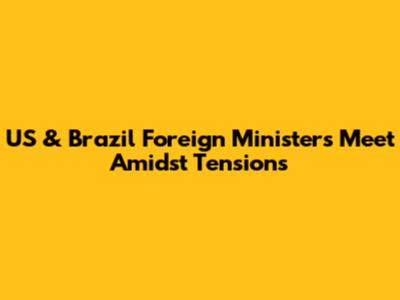 US & Brazil Foreign Ministers Meet Amidst Tensions