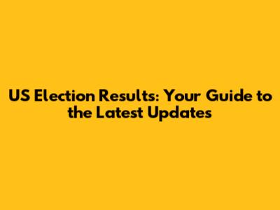 US Election Results: Your Guide to the Latest Updates