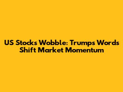 US Stocks Wobble: Trump's Words Shift Market Momentum