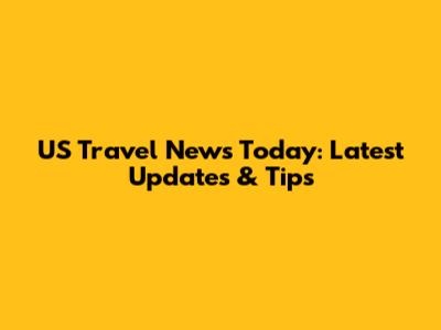 US Travel News Today: Latest Updates & Tips