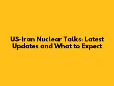 US-Iran Nuclear Talks: Latest Updates and What to Expect