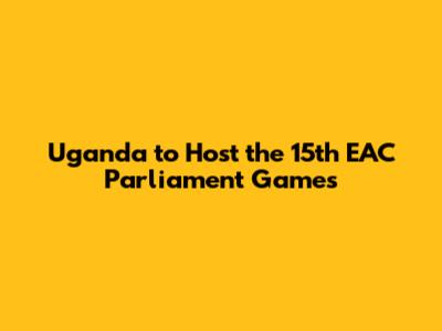 Uganda to Host the 15th EAC Parliament Games