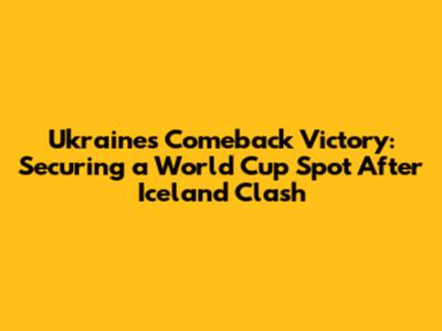 Ukraine's Comeback Victory: Securing a World Cup Spot After Iceland Clash
