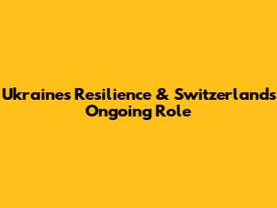 Ukraine's Resilience & Switzerland's Ongoing Role