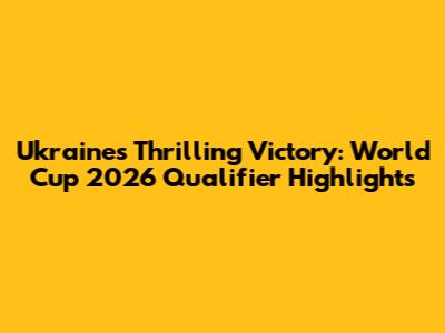 Ukraine's Thrilling Victory: World Cup 2026 Qualifier Highlights