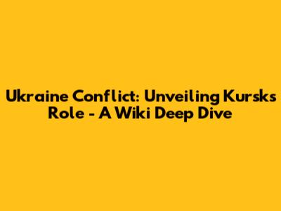Ukraine Conflict: Unveiling Kursk's Role - A Wiki Deep Dive