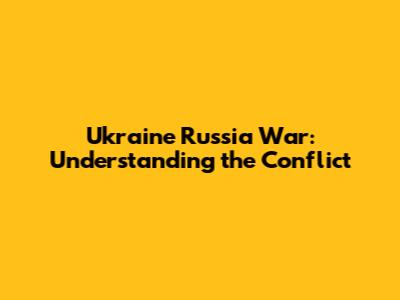 Ukraine Russia War: Understanding the Conflict