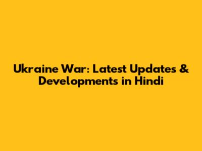 Ukraine War: Latest Updates & Developments in Hindi