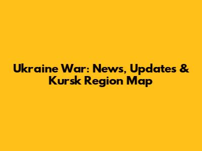 Ukraine War: News, Updates & Kursk Region Map