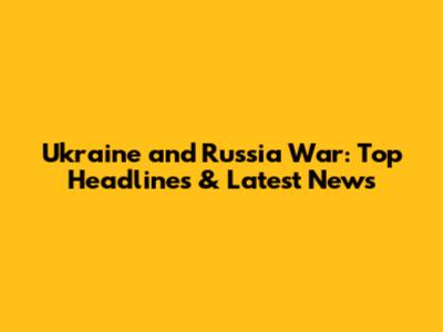 Ukraine and Russia War: Top Headlines & Latest News
