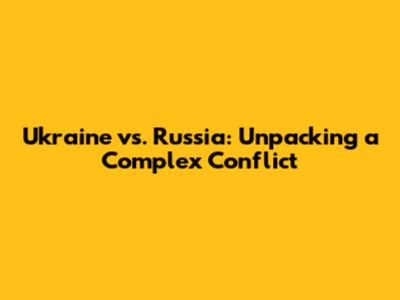 Ukraine vs. Russia: Unpacking a Complex Conflict