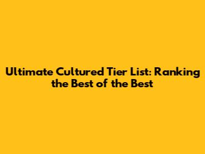 Ultimate Cultured Tier List: Ranking the Best of the Best