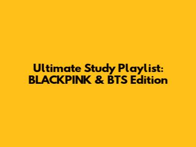 Ultimate Study Playlist: BLACKPINK & BTS Edition