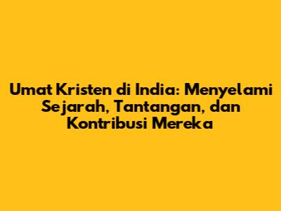 Umat Kristen di India: Menyelami Sejarah, Tantangan, dan Kontribusi Mereka