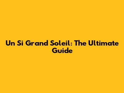 Un Si Grand Soleil: The Ultimate Guide
