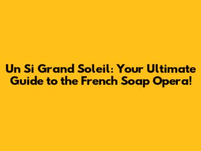 Un Si Grand Soleil: Your Ultimate Guide to the French Soap Opera!