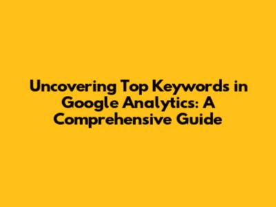 Uncovering Top Keywords in Google Analytics: A Comprehensive Guide