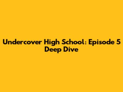 Undercover High School: Episode 5 Deep Dive