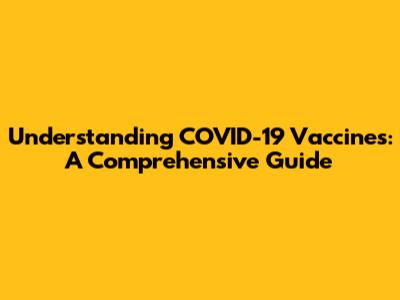Understanding COVID-19 Vaccines: A Comprehensive Guide