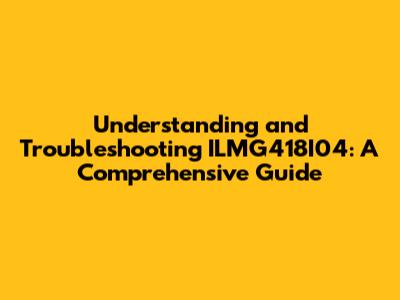 Understanding and Troubleshooting ILMG418I04: A Comprehensive Guide