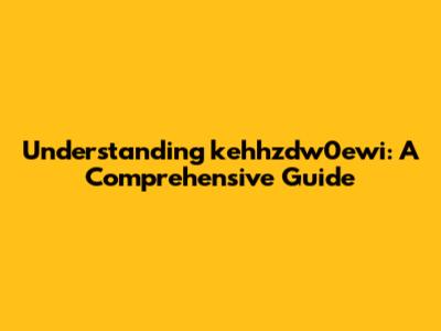 Understanding kehhzdw0ewi: A Comprehensive Guide