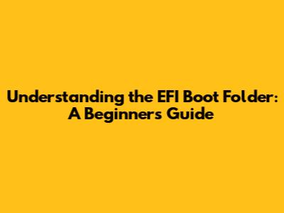Understanding the EFI Boot Folder: A Beginner's Guide